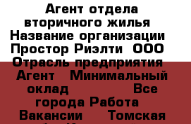 Агент отдела вторичного жилья › Название организации ­ Простор-Риэлти, ООО › Отрасль предприятия ­ Агент › Минимальный оклад ­ 150 000 - Все города Работа » Вакансии   . Томская обл.,Кедровый г.